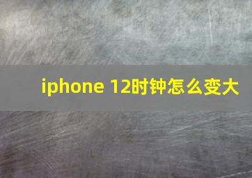 iphone 12时钟怎么变大